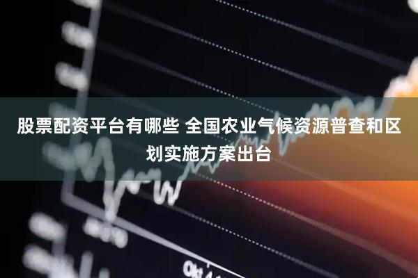 股票配资平台有哪些 全国农业气候资源普查和区划实施方案出台