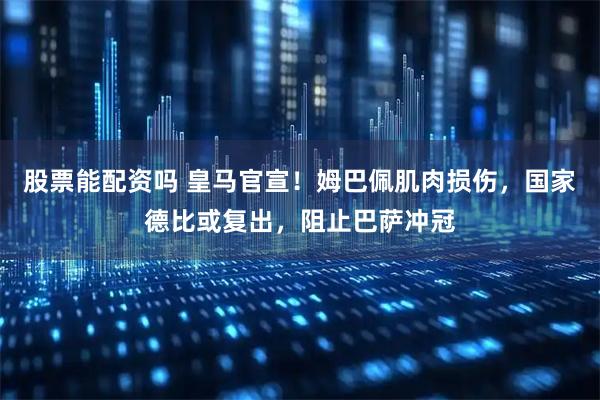 股票能配资吗 皇马官宣！姆巴佩肌肉损伤，国家德比或复出，阻止巴萨冲冠