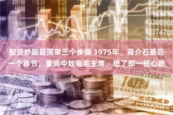 配资炒股最简单三个步骤 1975年，蒋介石最后一个春节，重病中致电毛主席，想了却一桩心愿