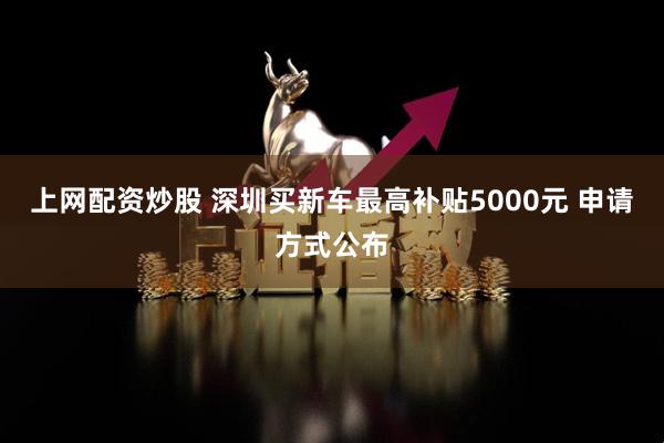 上网配资炒股 深圳买新车最高补贴5000元 申请方式公布