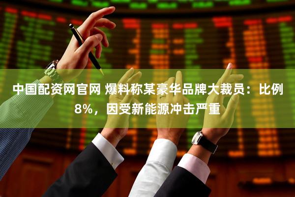 中国配资网官网 爆料称某豪华品牌大裁员：比例8%，因受新能源冲击严重