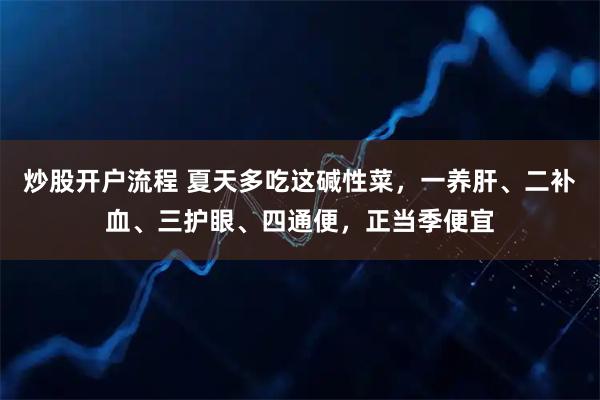 炒股开户流程 夏天多吃这碱性菜，一养肝、二补血、三护眼、四通便，正当季便宜