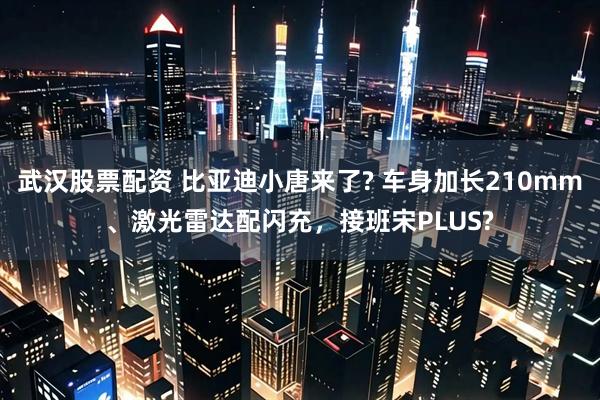武汉股票配资 比亚迪小唐来了? 车身加长210mm、激光雷达配闪充，接班宋PLUS?