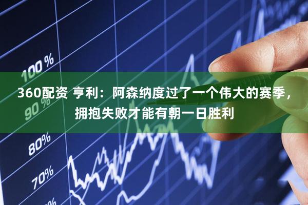 360配资 亨利：阿森纳度过了一个伟大的赛季，拥抱失败才能有朝一日胜利