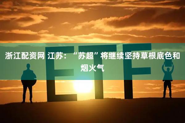 浙江配资网 江苏：“苏超”将继续坚持草根底色和烟火气
