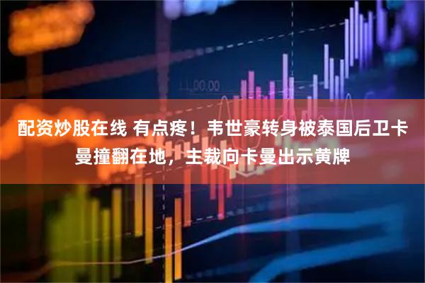 配资炒股在线 有点疼！韦世豪转身被泰国后卫卡曼撞翻在地，主裁向卡曼出示黄牌