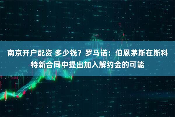 南京开户配资 多少钱？罗马诺：伯恩茅斯在斯科特新合同中提出加入解约金的可能