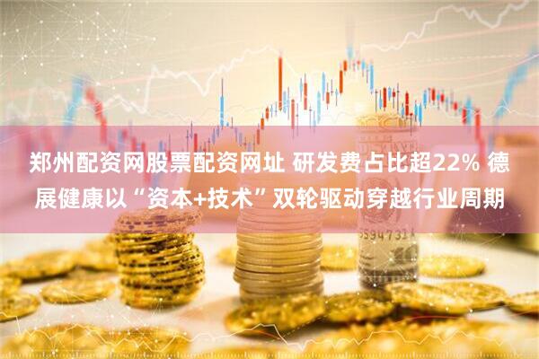 郑州配资网股票配资网址 研发费占比超22% 德展健康以“资本+技术”双轮驱动穿越行业周期