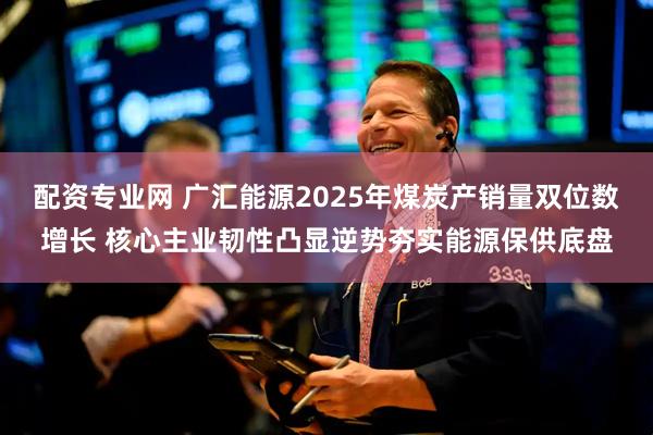 配资专业网 广汇能源2025年煤炭产销量双位数增长 核心主业韧性凸显逆势夯实能源保供底盘