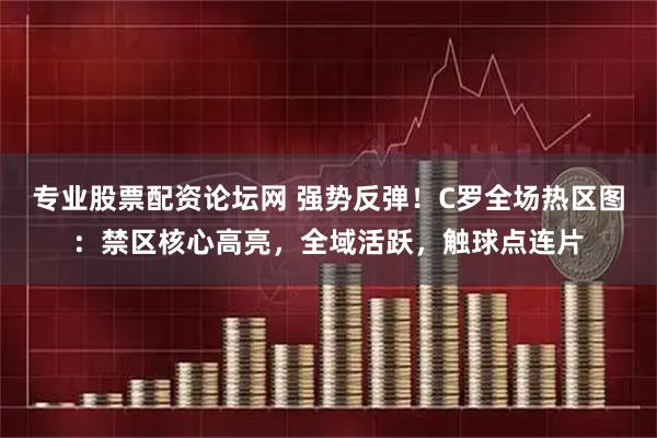 专业股票配资论坛网 强势反弹！C罗全场热区图：禁区核心高亮，全域活跃，触球点连片