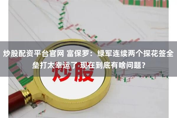 炒股配资平台官网 富保罗：绿军连续两个探花签全垒打太幸运了 现在到底有啥问题？