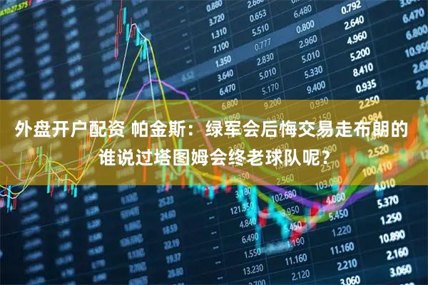 外盘开户配资 帕金斯：绿军会后悔交易走布朗的 谁说过塔图姆会终老球队呢？
