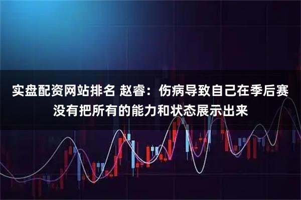 实盘配资网站排名 赵睿：伤病导致自己在季后赛没有把所有的能力和状态展示出来