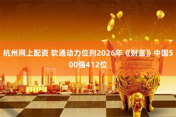 杭州网上配资 软通动力位列2026年《财富》中国500强412位