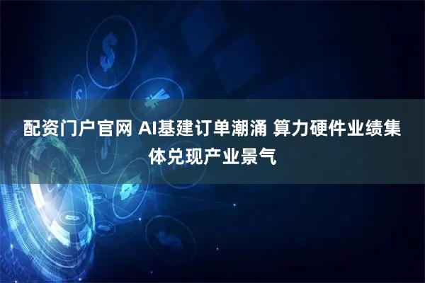 配资门户官网 AI基建订单潮涌 算力硬件业绩集体兑现产业景气