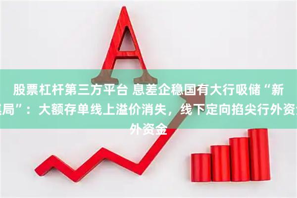 股票杠杆第三方平台 息差企稳国有大行吸储“新棋局”：大额存单线上溢价消失，线下定向掐尖行外资金