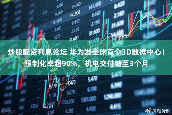 炒股配资利息论坛 华为发全球首个3D数据中心！预制化率超90%，机电交付缩至3个月