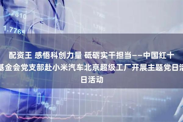 配资王 感悟科创力量 砥砺实干担当——中国红十字基金会党支部赴小米汽车北京超级工厂开展主题党日活动